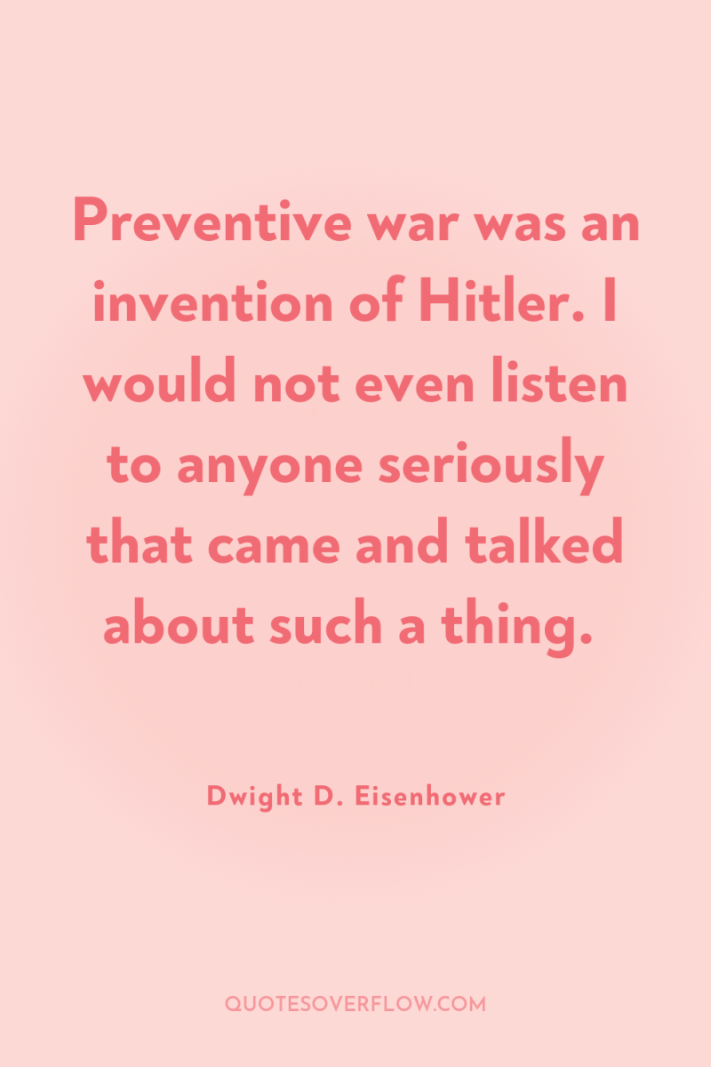 Preventive war was an invention of Hitler. I would not...