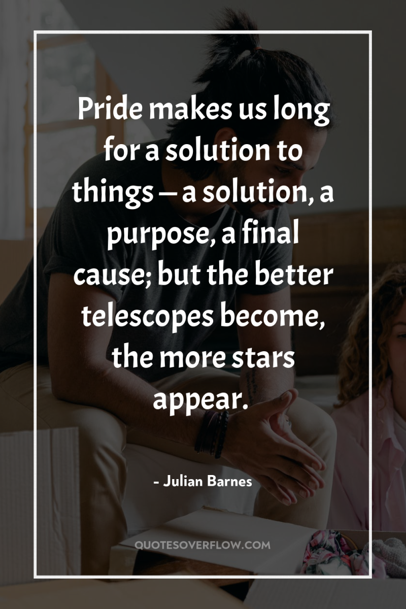 Pride makes us long for a solution to things —...