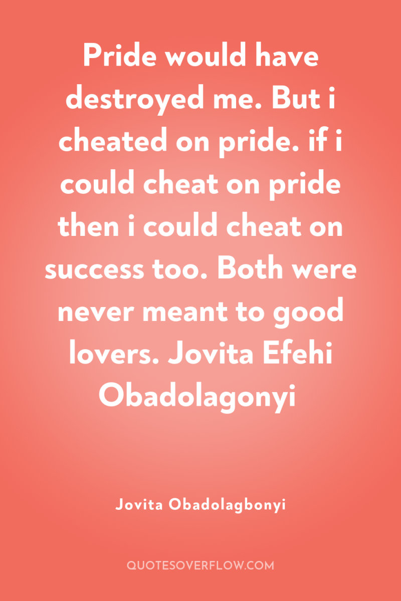 Pride would have destroyed me. But i cheated on pride....