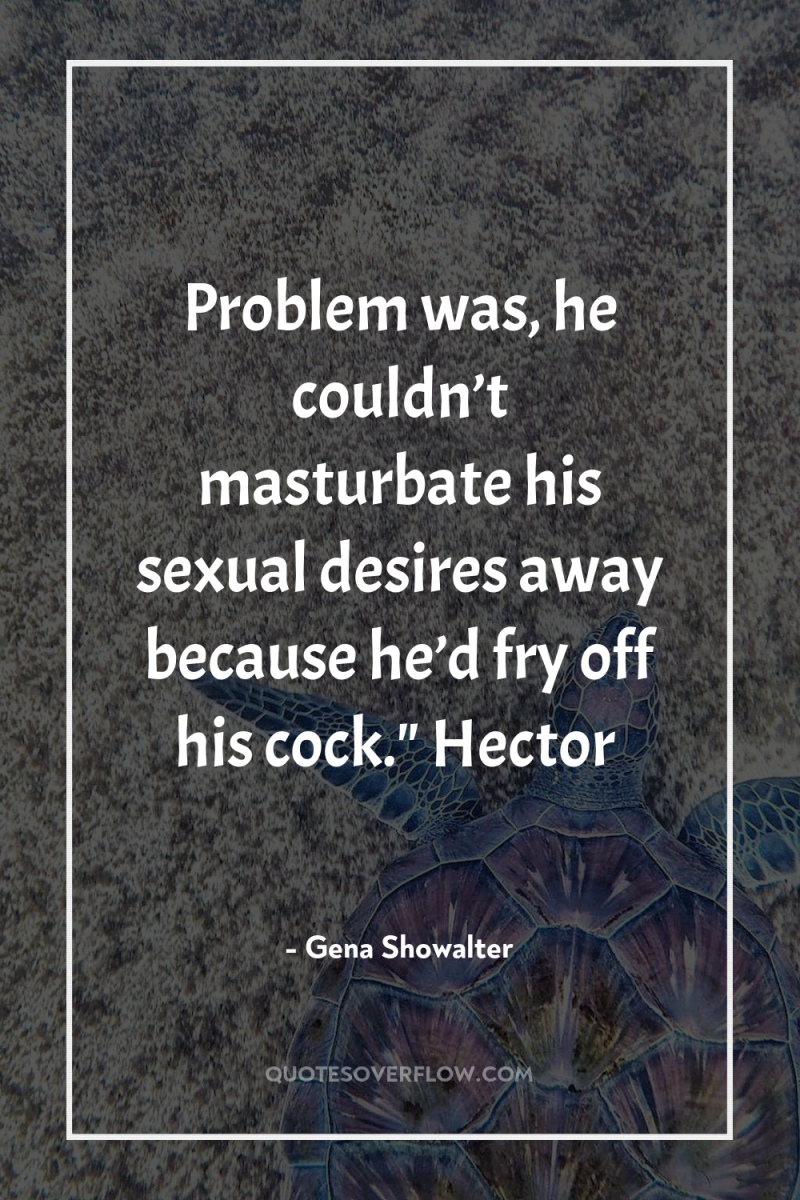 Problem was, he couldn’t masturbate his sexual desires away because...
