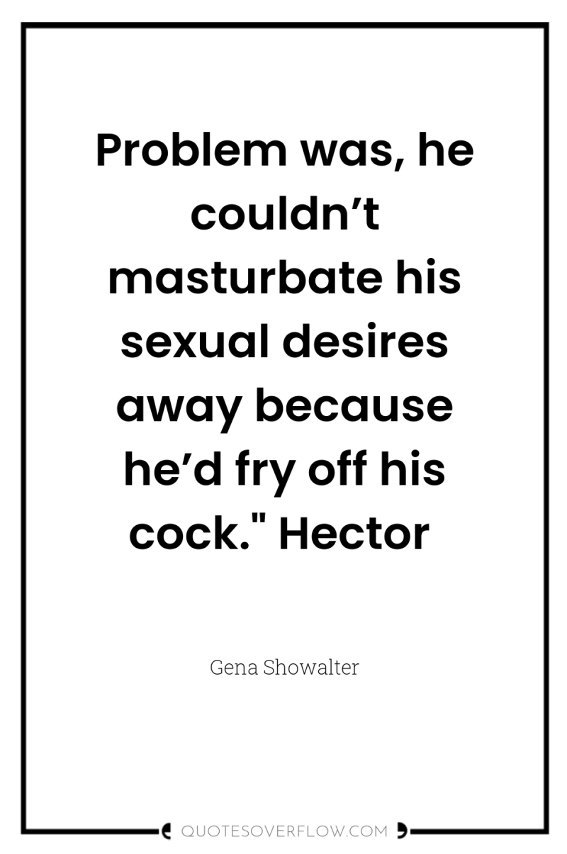 Problem was, he couldn’t masturbate his sexual desires away because...