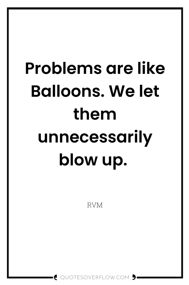 Problems are like Balloons. We let them unnecessarily blow up. 