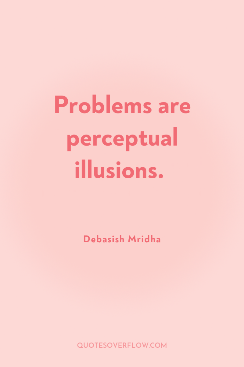 Problems are perceptual illusions. 