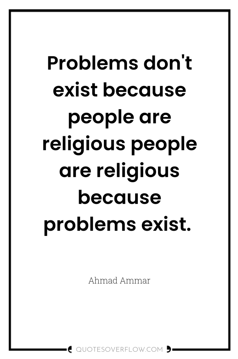 Problems don't exist because people are religious people are religious...