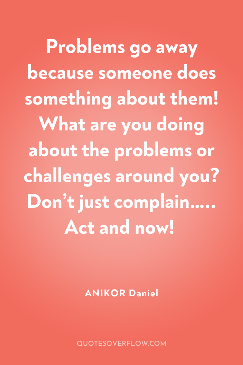 Problems go away because someone does something about them! What...