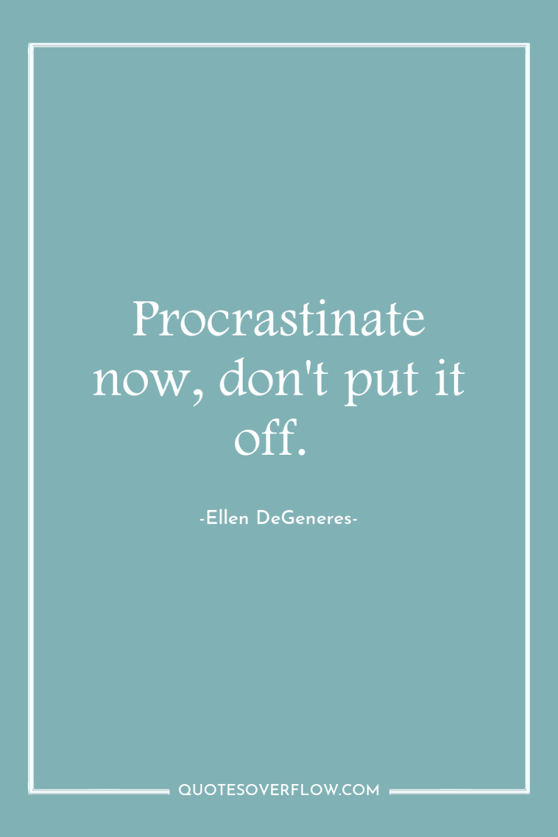 Procrastinate now, don't put it off. 