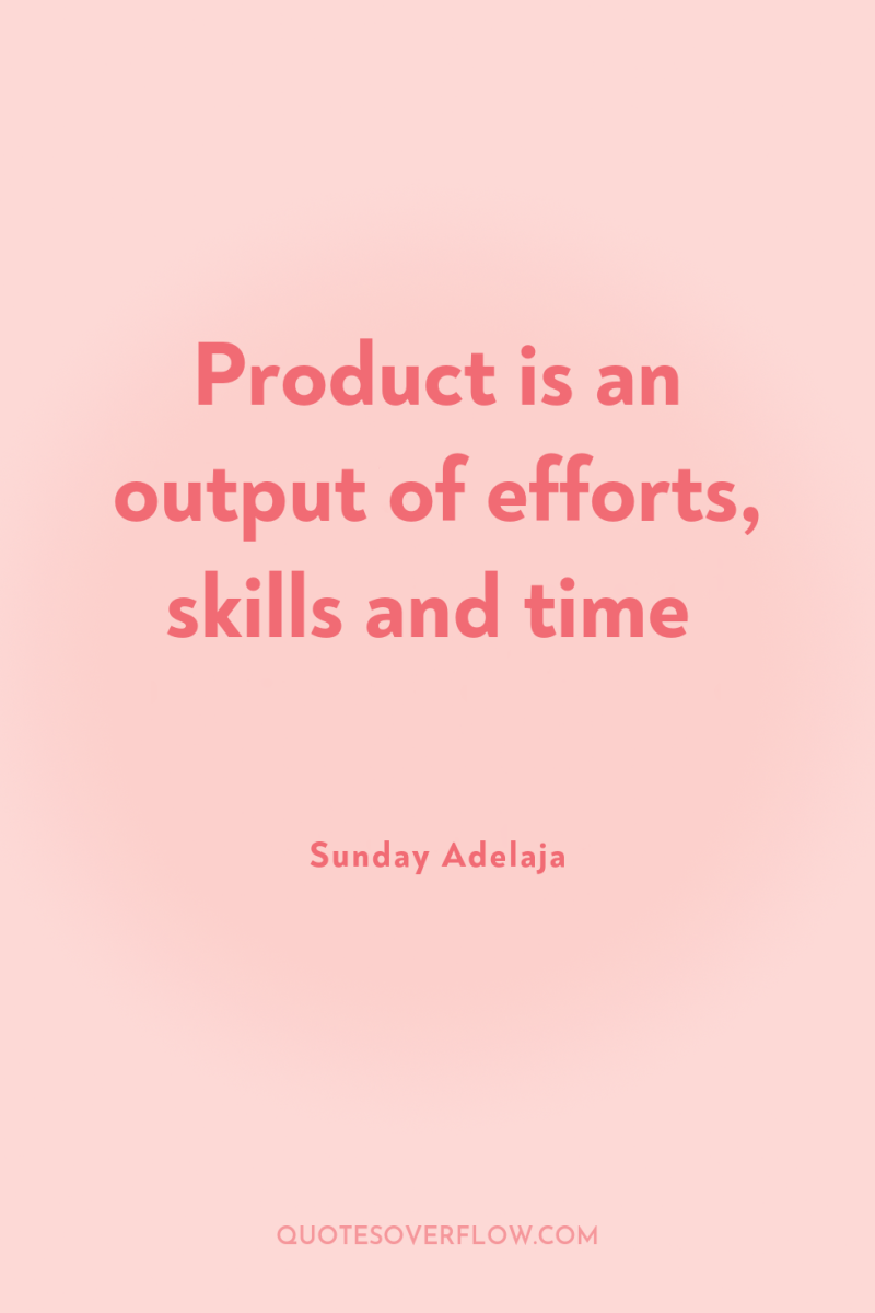 Product is an output of efforts, skills and time 