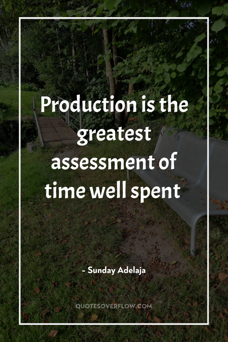 Production is the greatest assessment of time well spent 