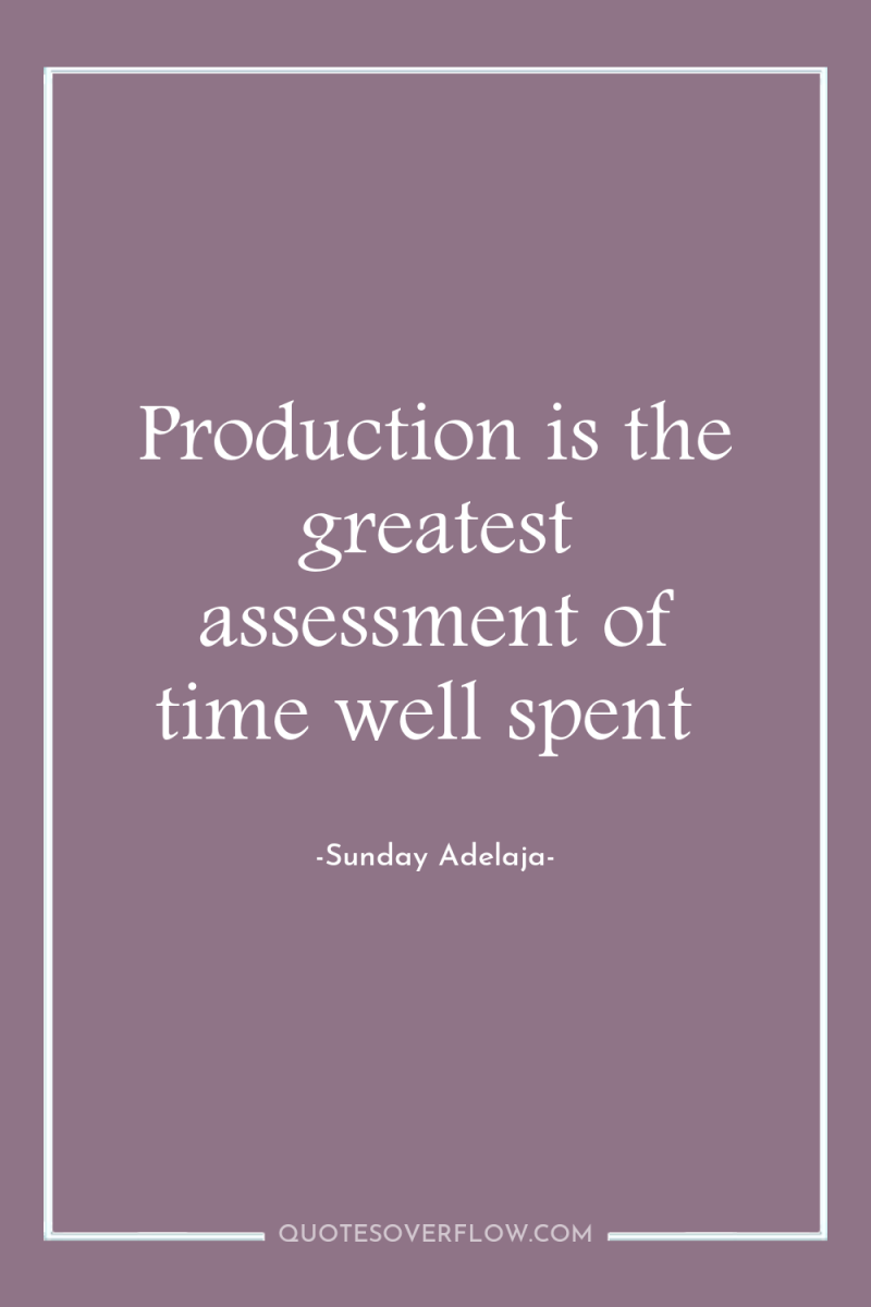 Production is the greatest assessment of time well spent 