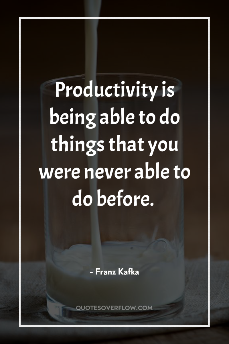 Productivity is being able to do things that you were...