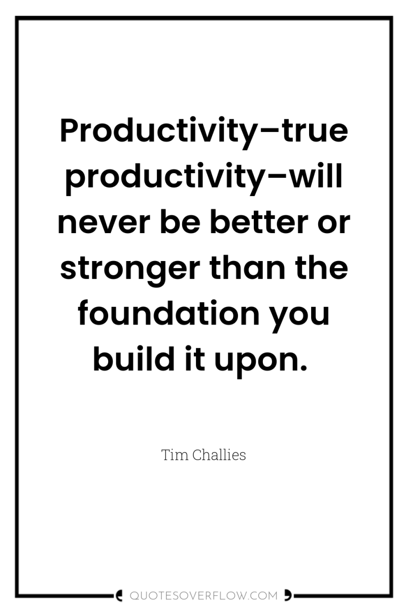 Productivity–true productivity–will never be better or stronger than the foundation...