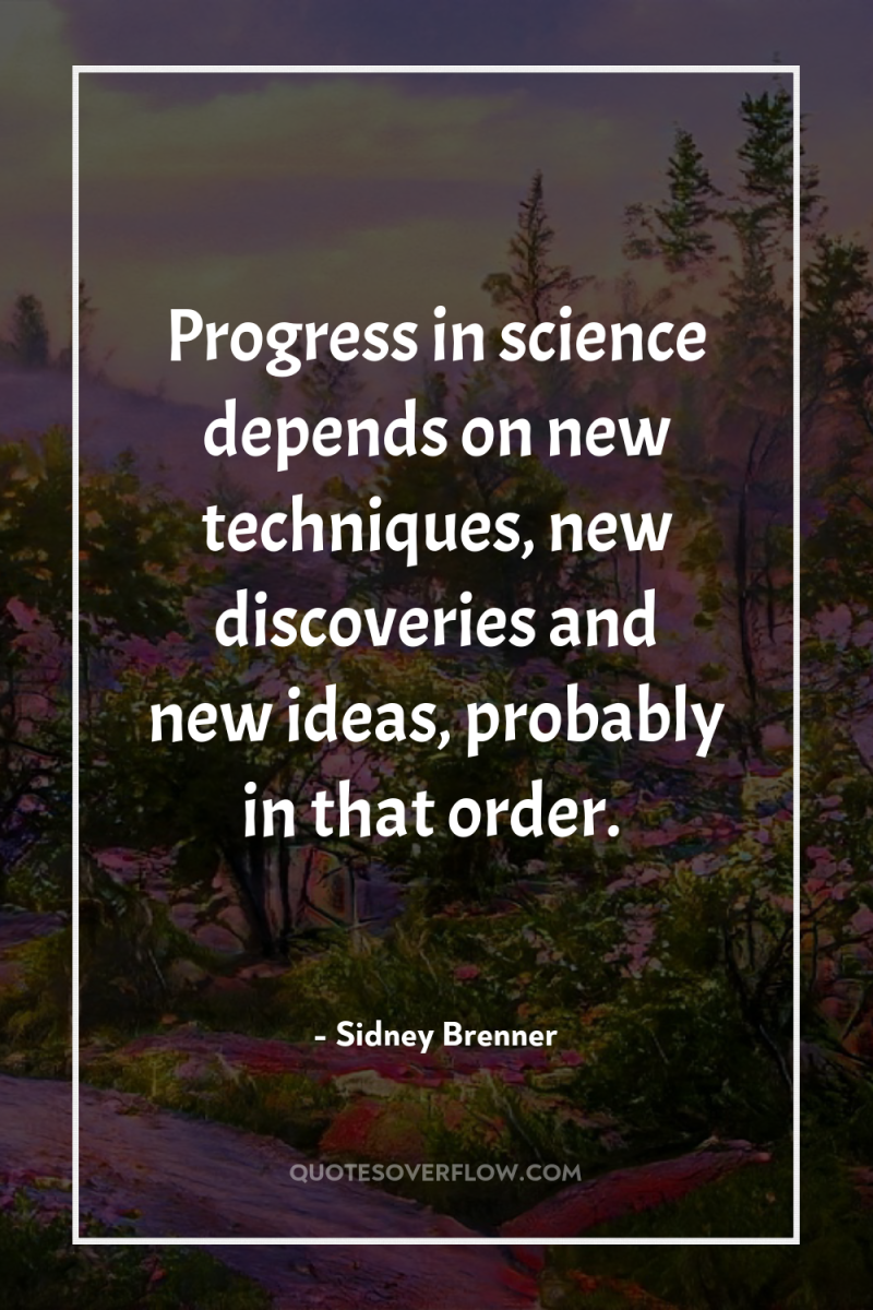 Progress in science depends on new techniques, new discoveries and...