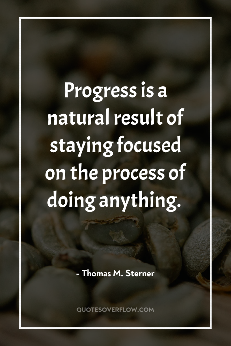 Progress is a natural result of staying focused on the...