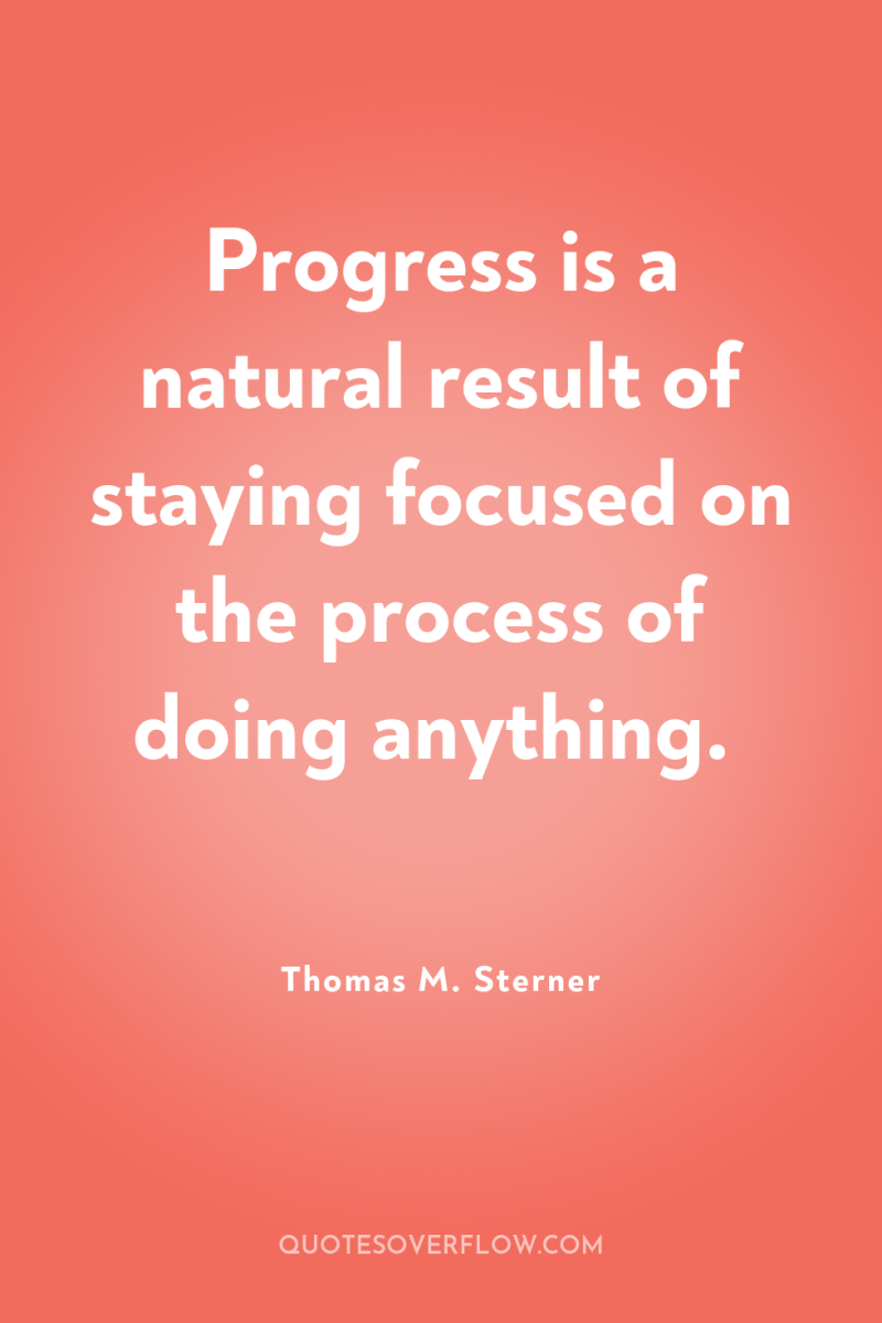 Progress is a natural result of staying focused on the...