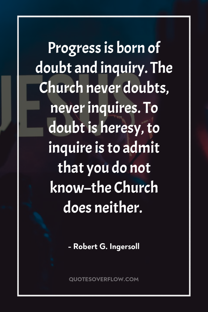 Progress is born of doubt and inquiry. The Church never...