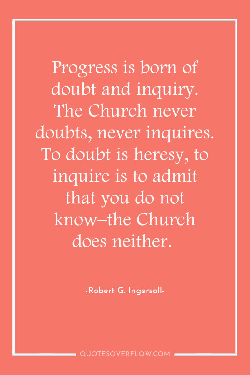 Progress is born of doubt and inquiry. The Church never...