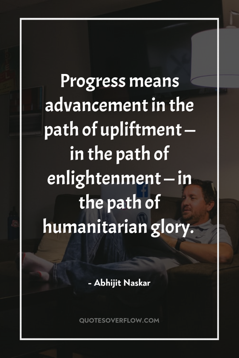 Progress means advancement in the path of upliftment — in...