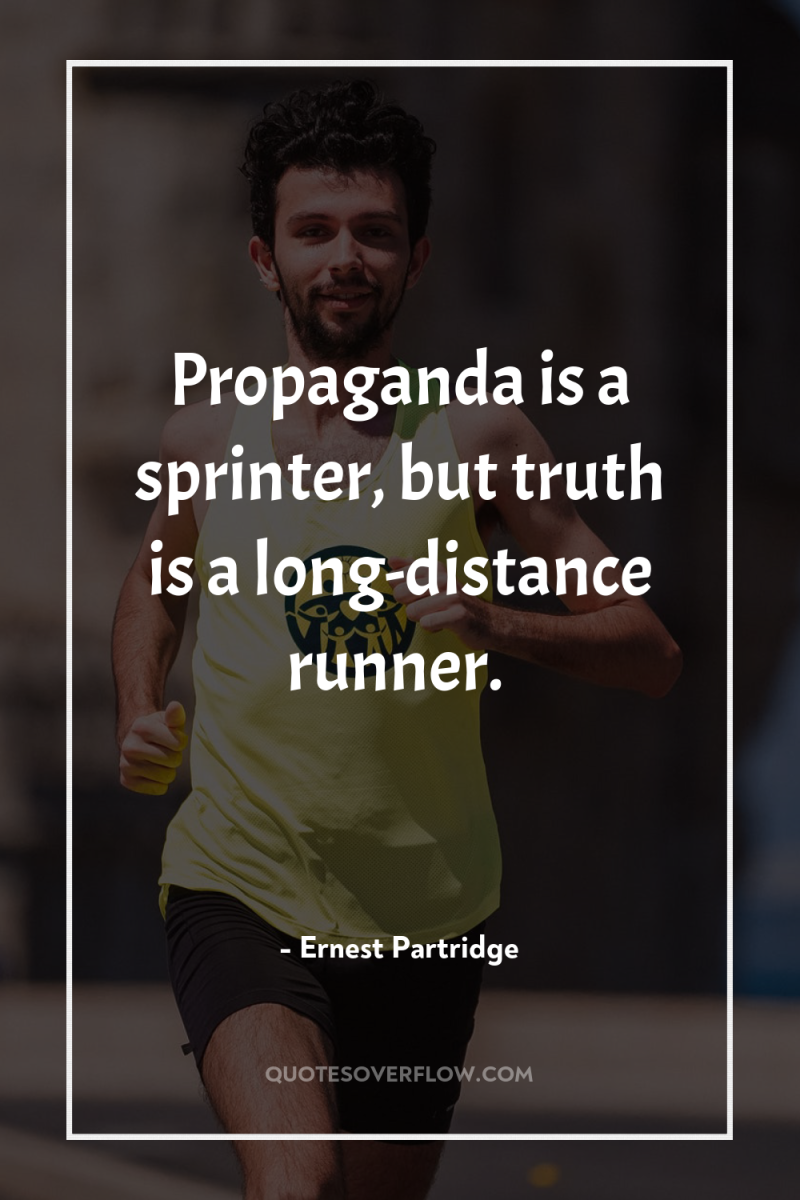 Propaganda is a sprinter, but truth is a long-distance runner. 