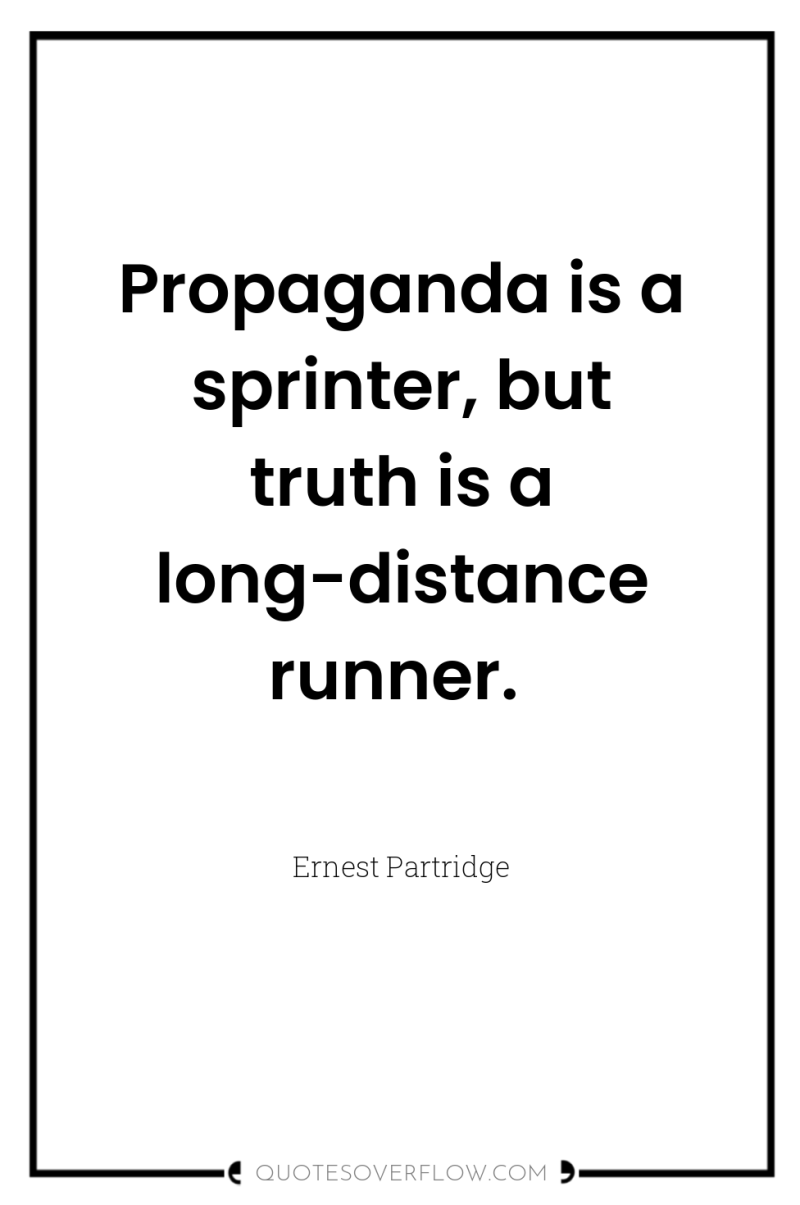 Propaganda is a sprinter, but truth is a long-distance runner. 