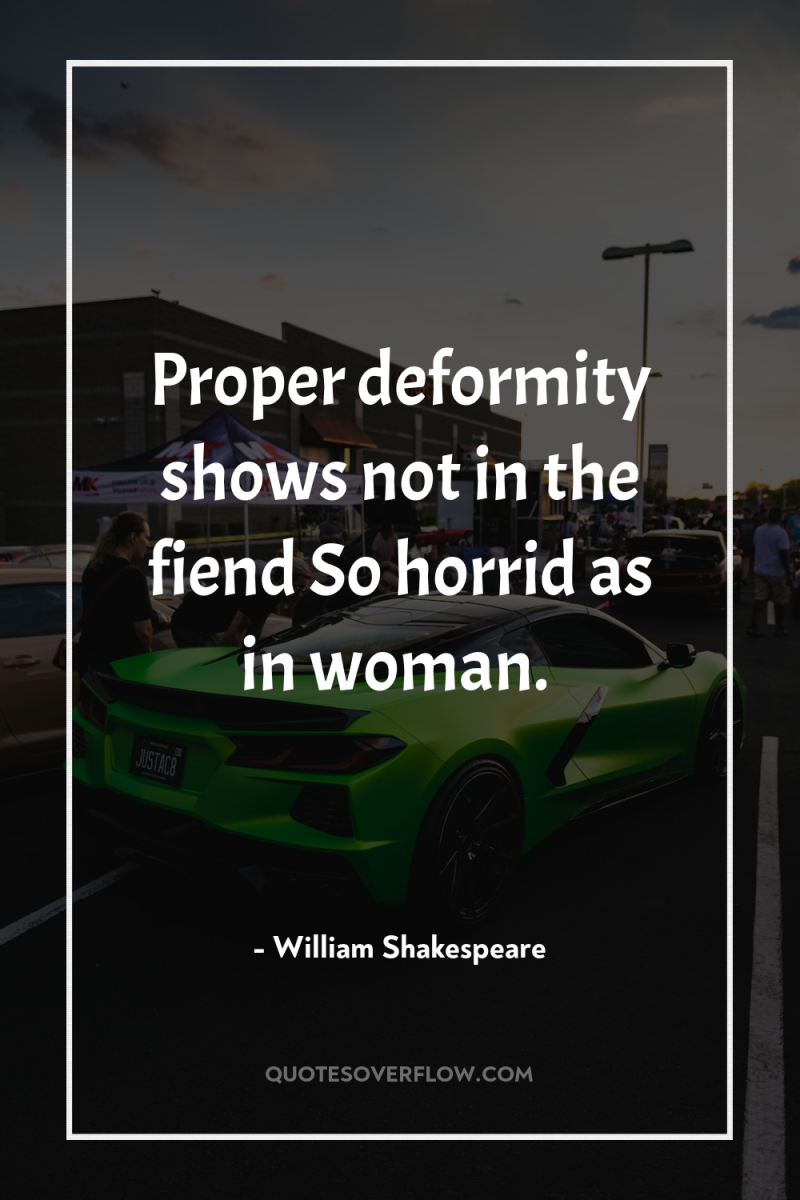 Proper deformity shows not in the fiend So horrid as...