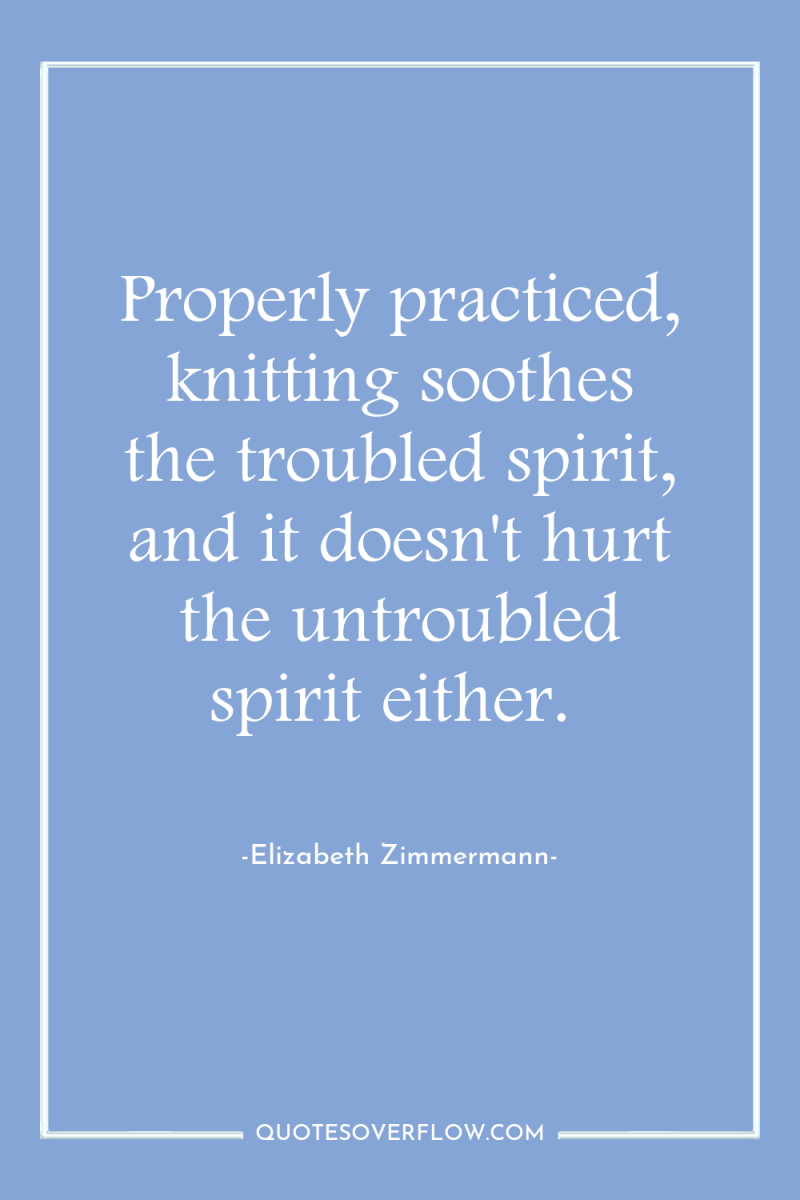 Properly practiced, knitting soothes the troubled spirit, and it doesn't...