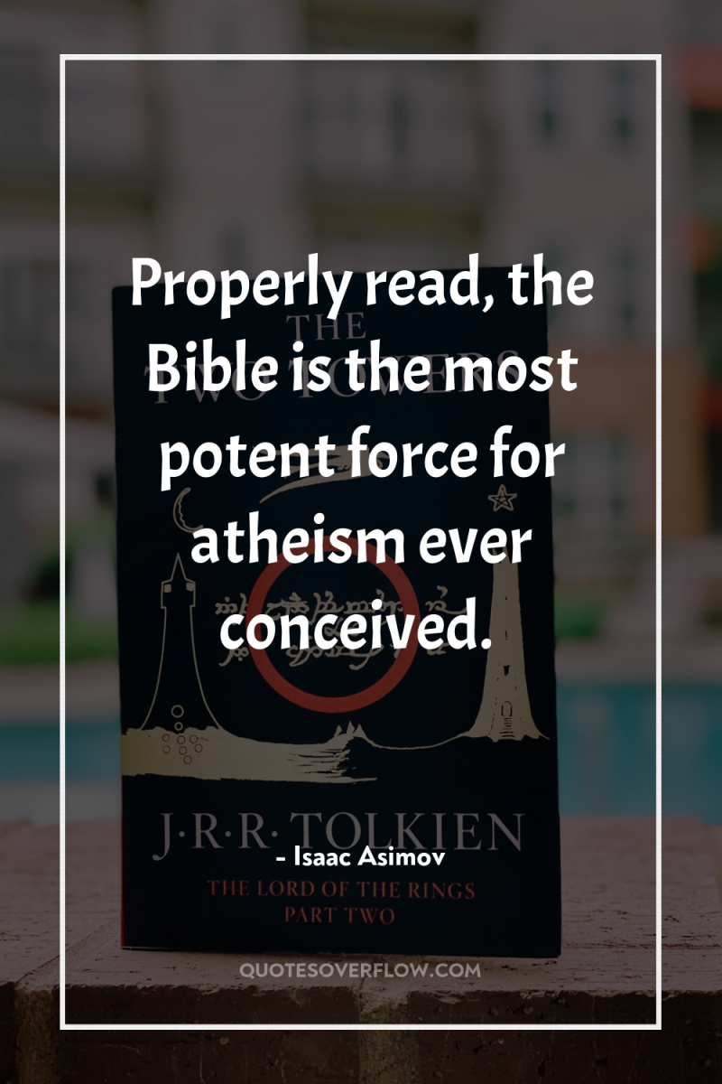 Properly read, the Bible is the most potent force for...