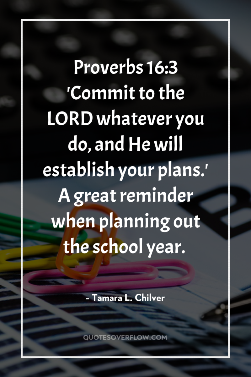 Proverbs 16:3 'Commit to the LORD whatever you do, and...