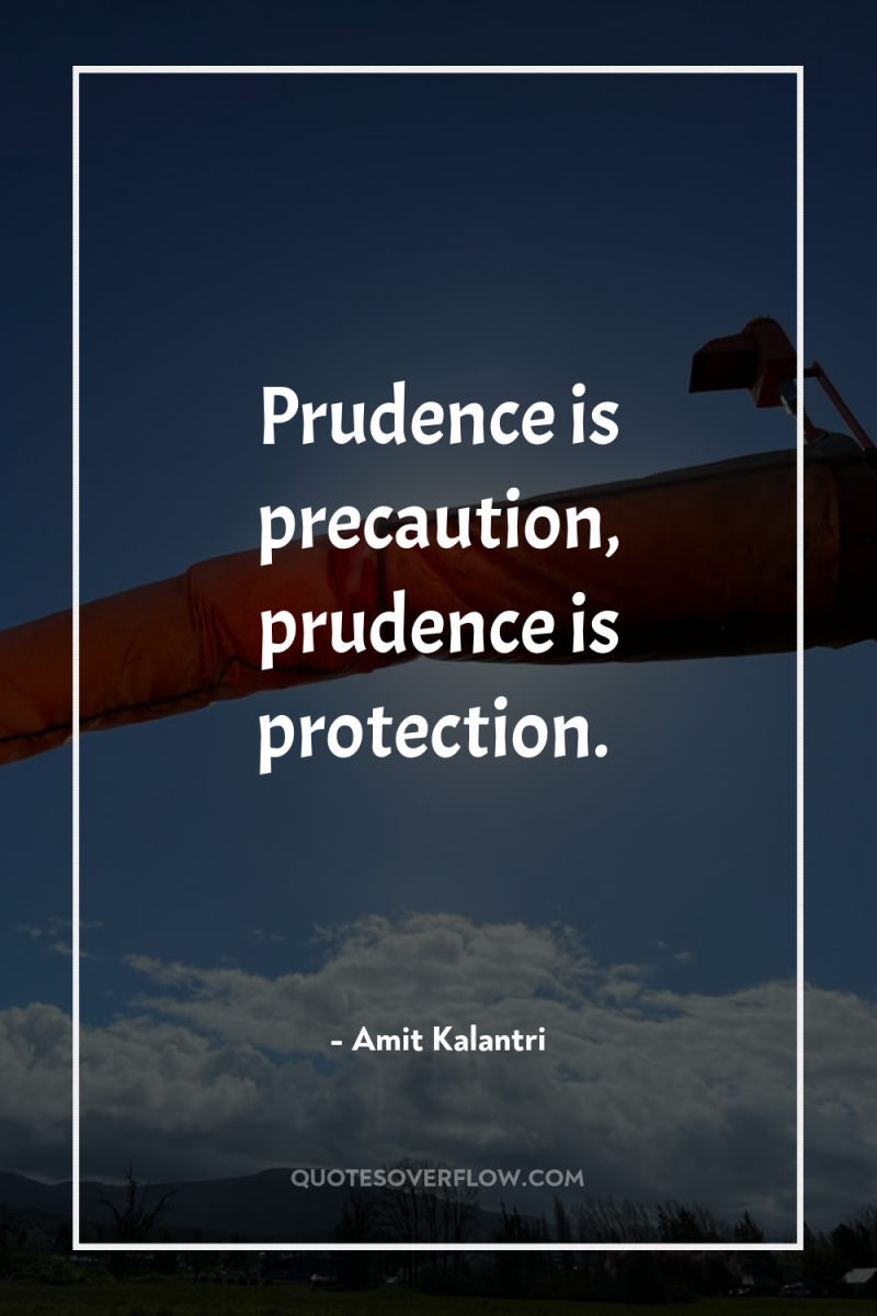 Prudence is precaution, prudence is protection. 