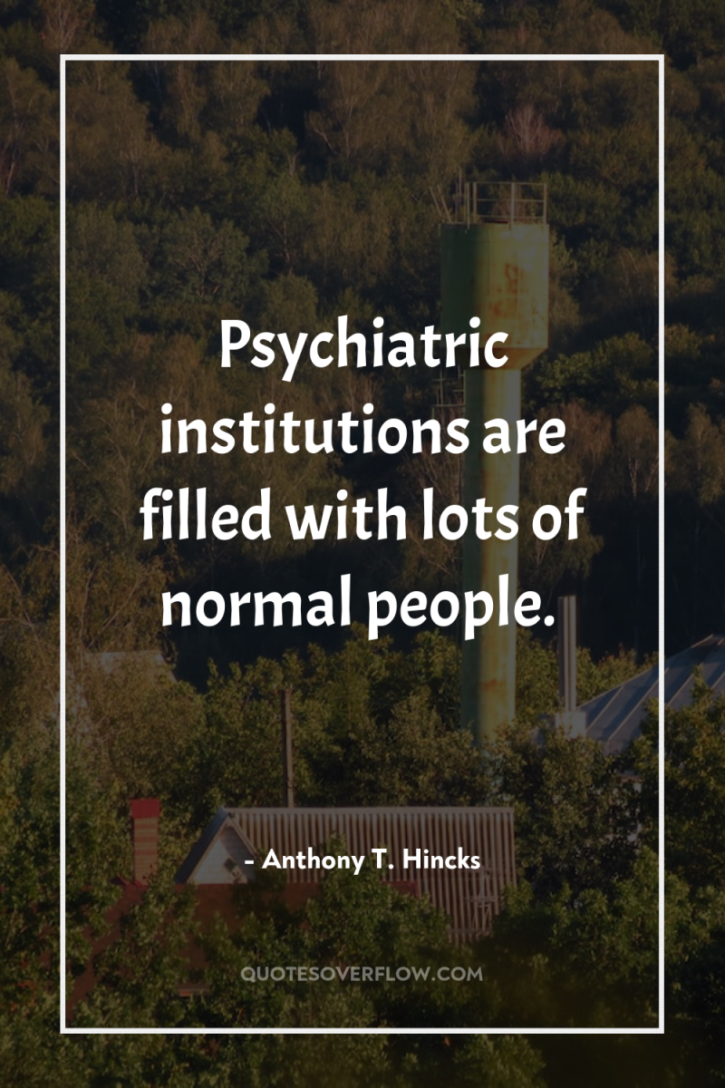 Psychiatric institutions are filled with lots of normal people. 