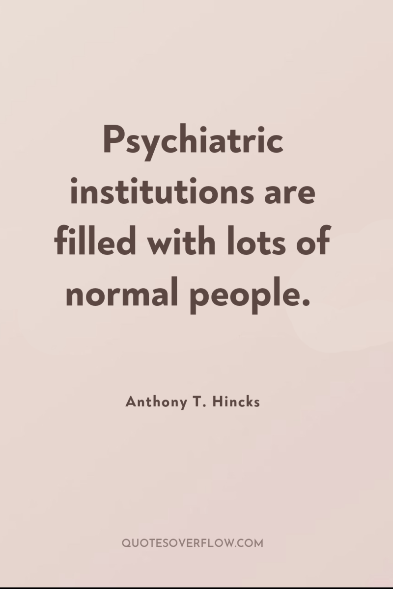 Psychiatric institutions are filled with lots of normal people. 