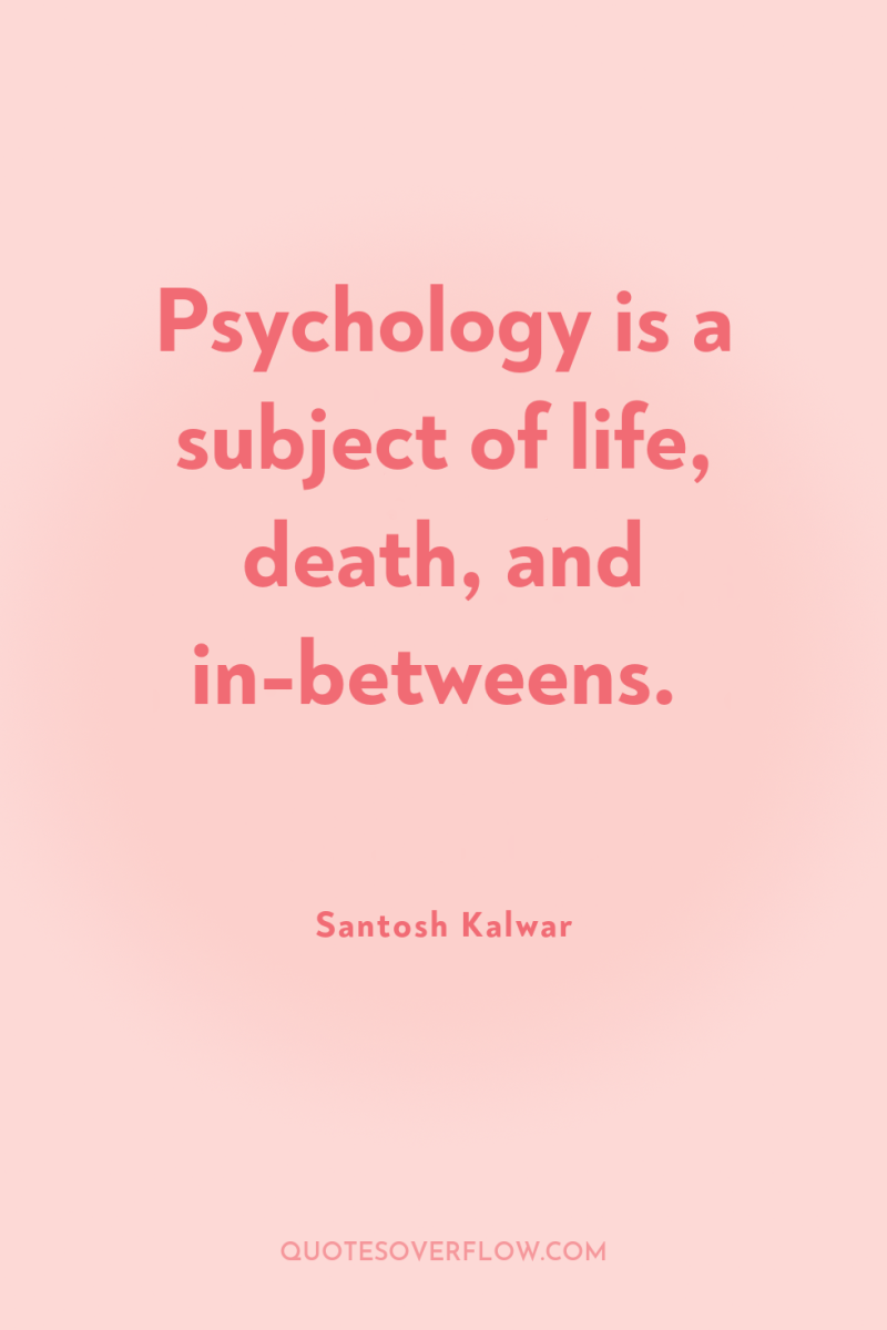 Psychology is a subject of life, death, and in-betweens. 