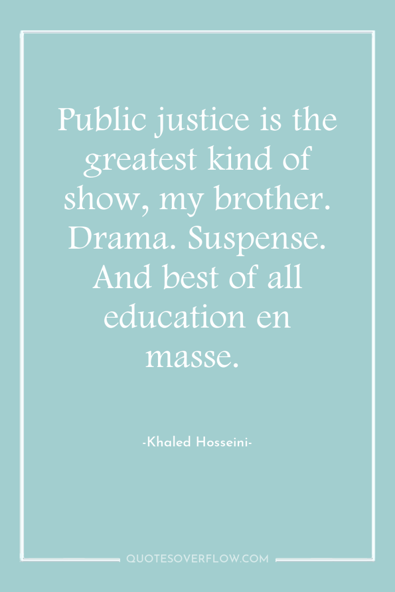 Public justice is the greatest kind of show, my brother....
