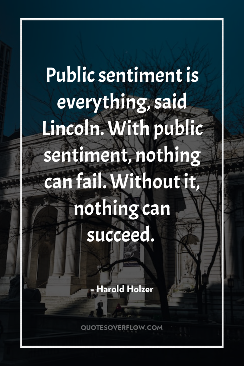 Public sentiment is everything, said Lincoln. With public sentiment, nothing...