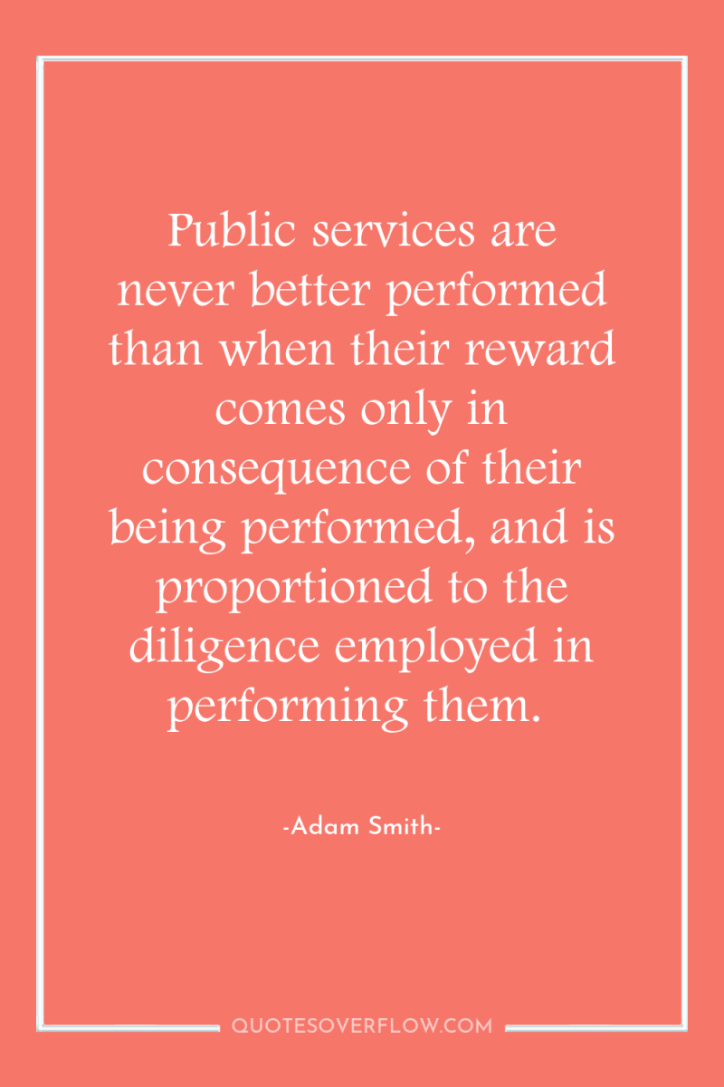 Public services are never better performed than when their reward...