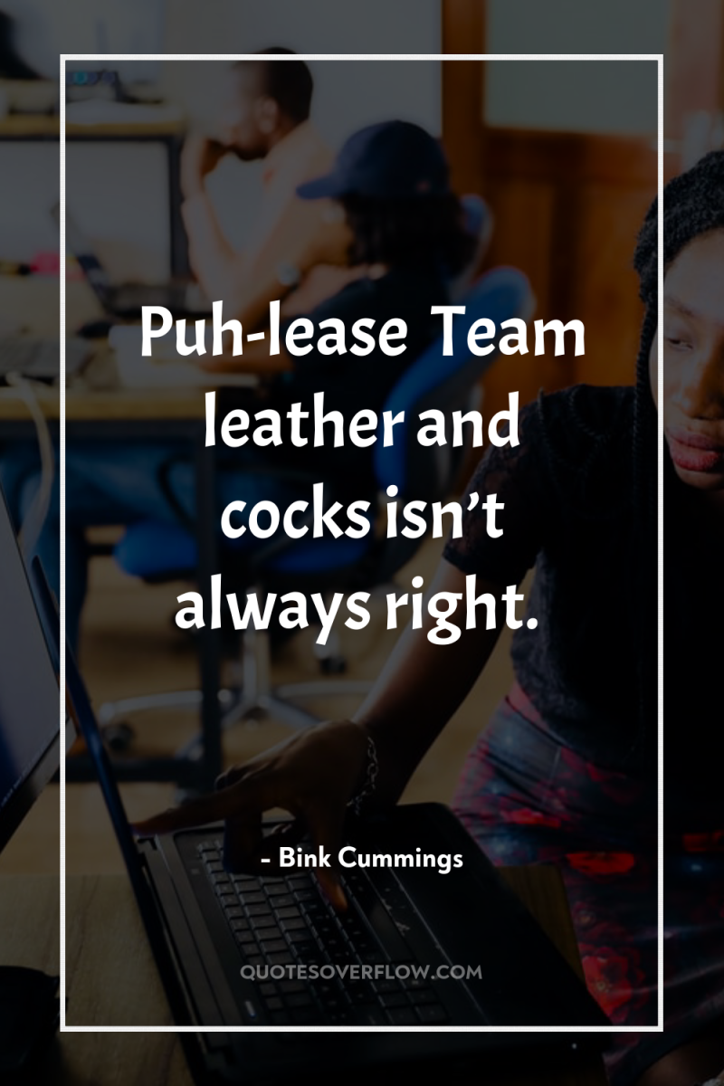 Puh-lease… Team leather and cocks isn’t always right. 