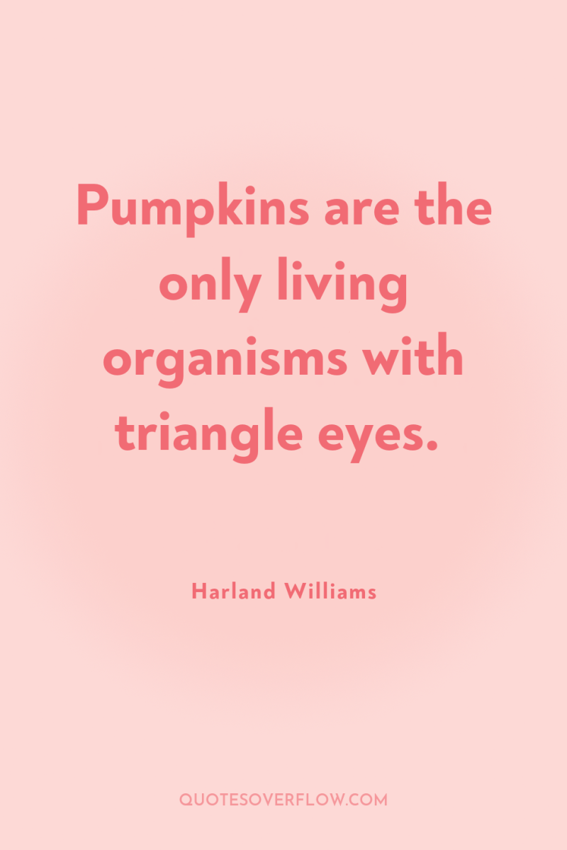 Pumpkins are the only living organisms with triangle eyes. 