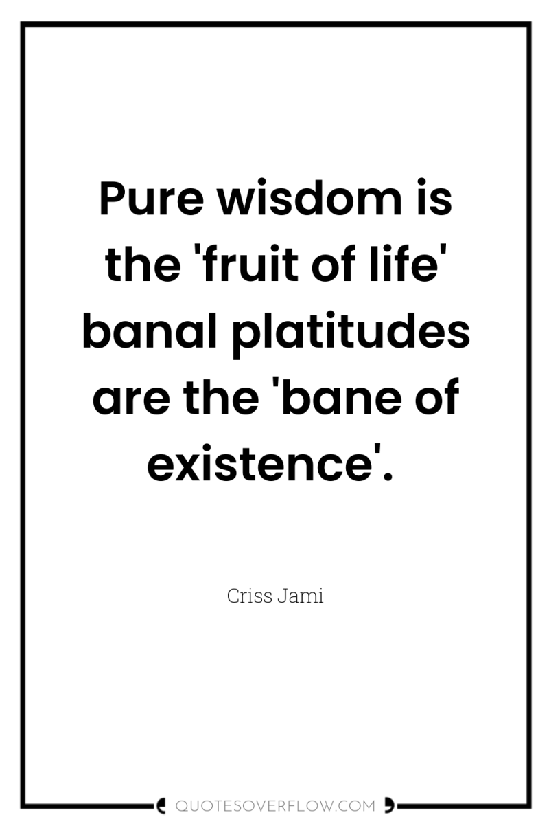 Pure wisdom is the 'fruit of life' banal platitudes are...