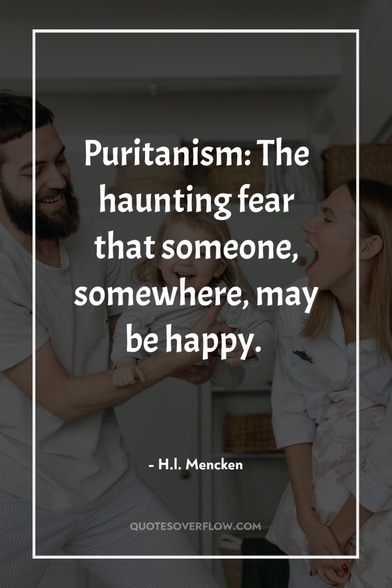 Puritanism: The haunting fear that someone, somewhere, may be happy. 
