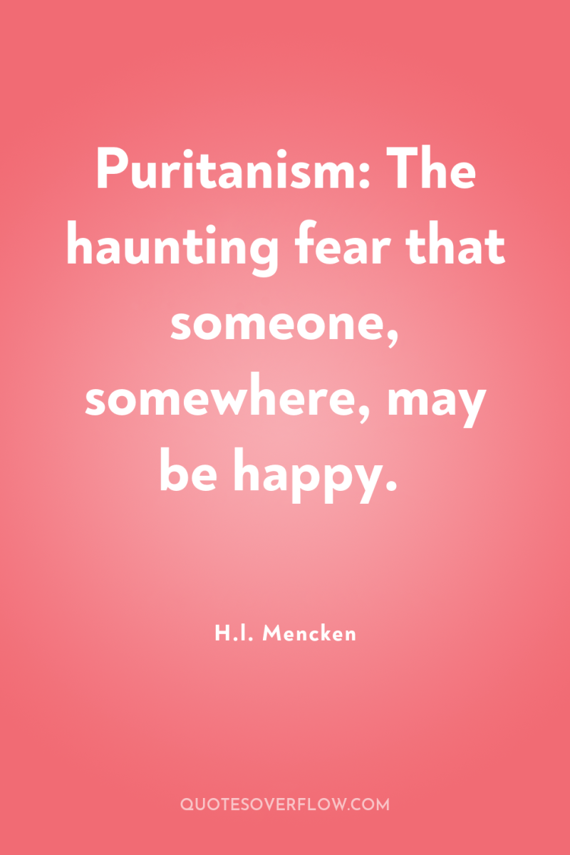 Puritanism: The haunting fear that someone, somewhere, may be happy. 