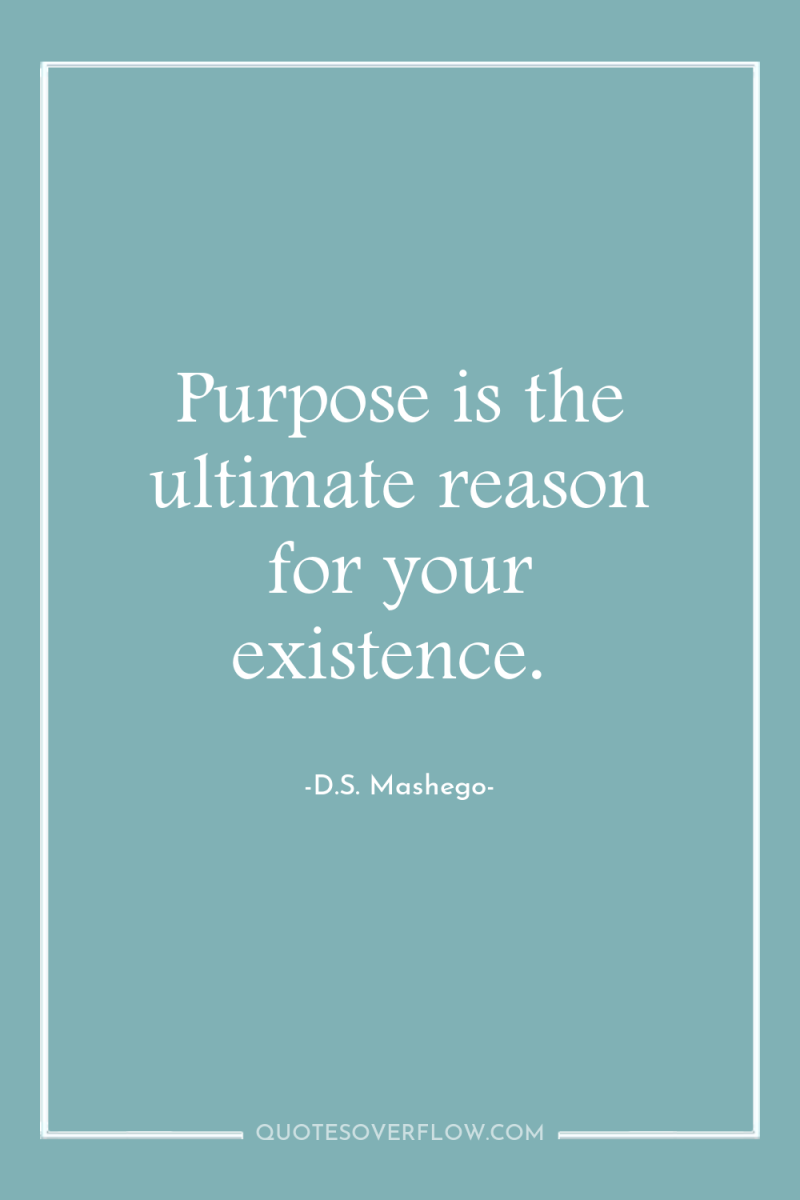 Purpose is the ultimate reason for your existence. 