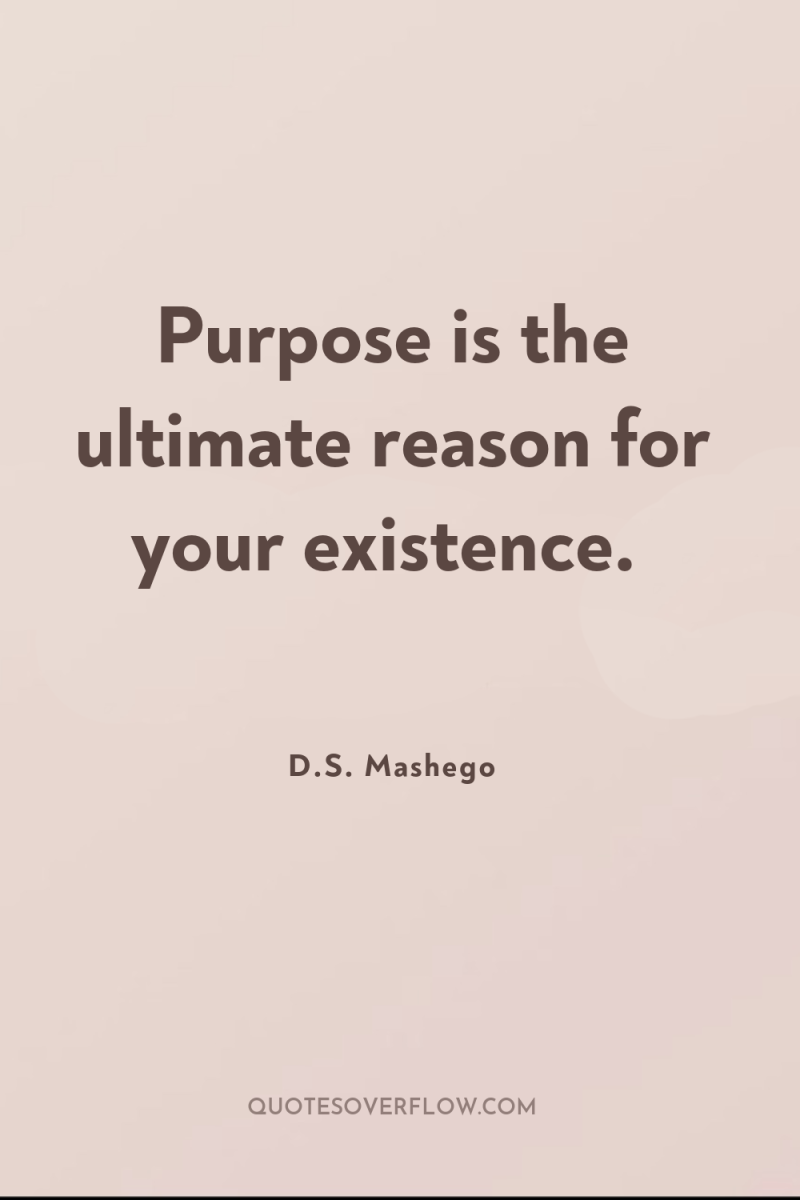 Purpose is the ultimate reason for your existence. 