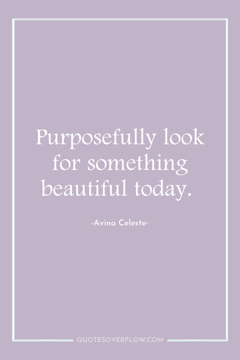 Purposefully look for something beautiful today. 