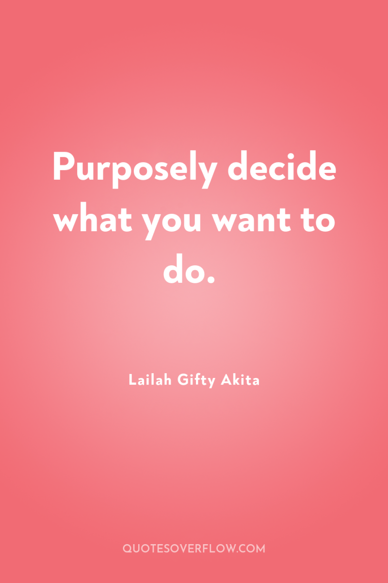 Purposely decide what you want to do. 