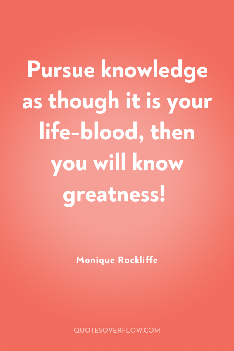 Pursue knowledge as though it is your life-blood, then you...