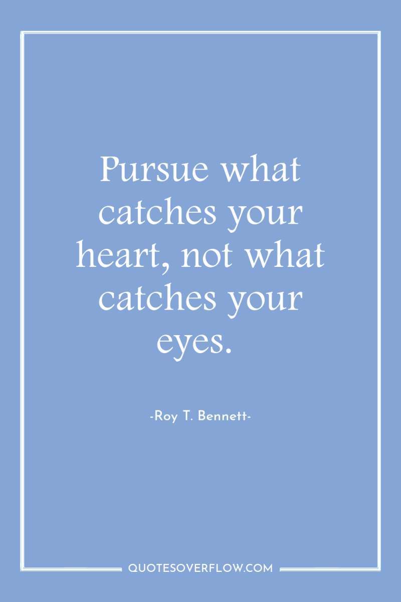 Pursue what catches your heart, not what catches your eyes. 