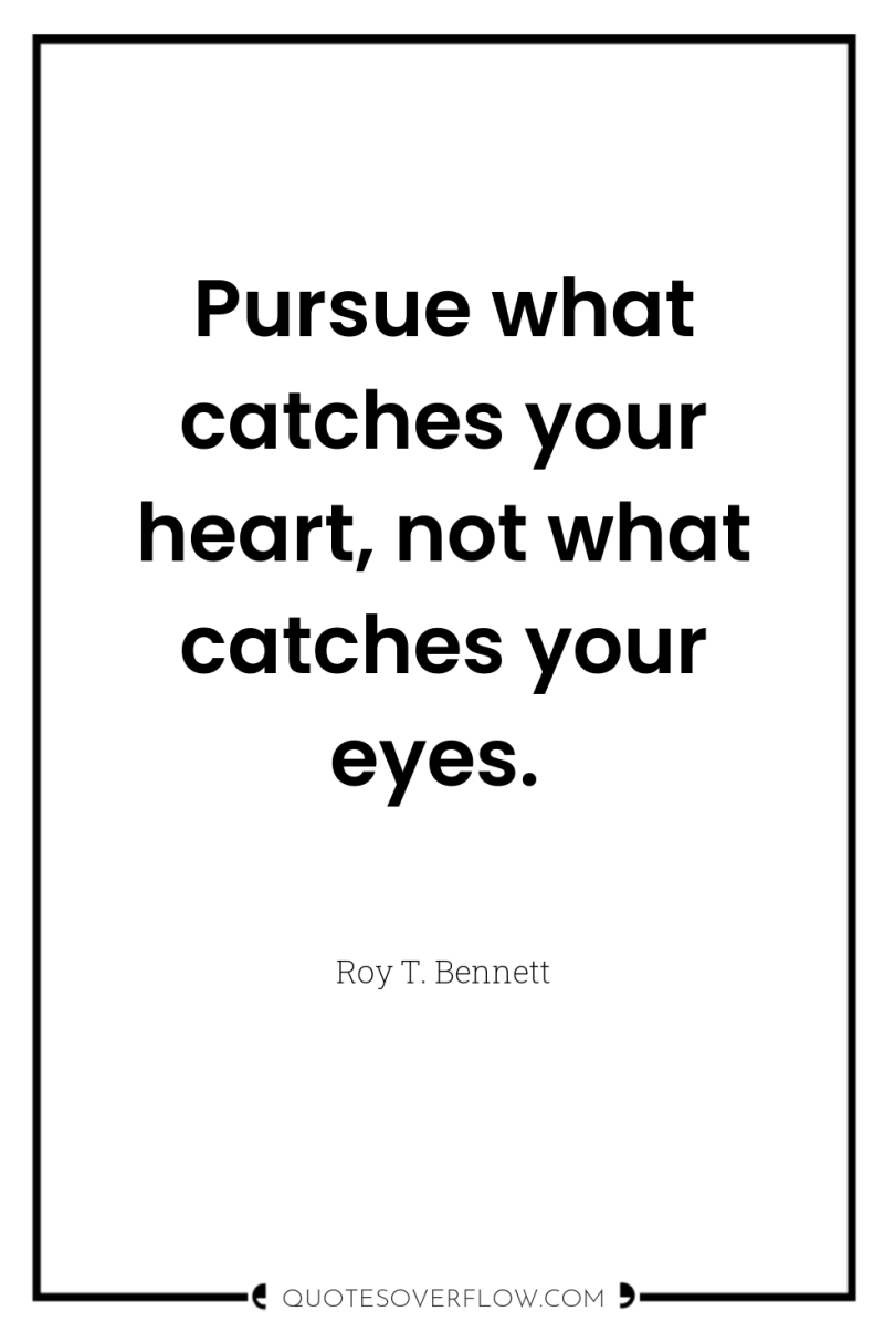 Pursue what catches your heart, not what catches your eyes. 