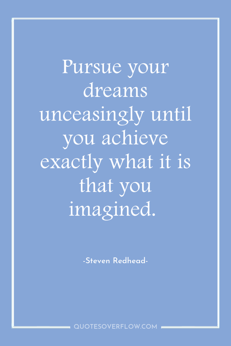 Pursue your dreams unceasingly until you achieve exactly what it...