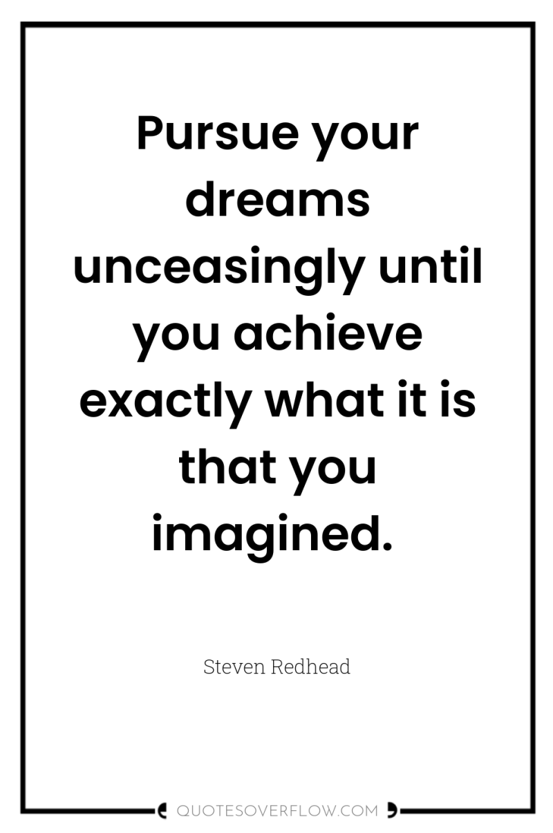 Pursue your dreams unceasingly until you achieve exactly what it...