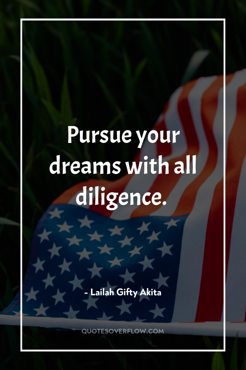 Pursue your dreams with all diligence. 