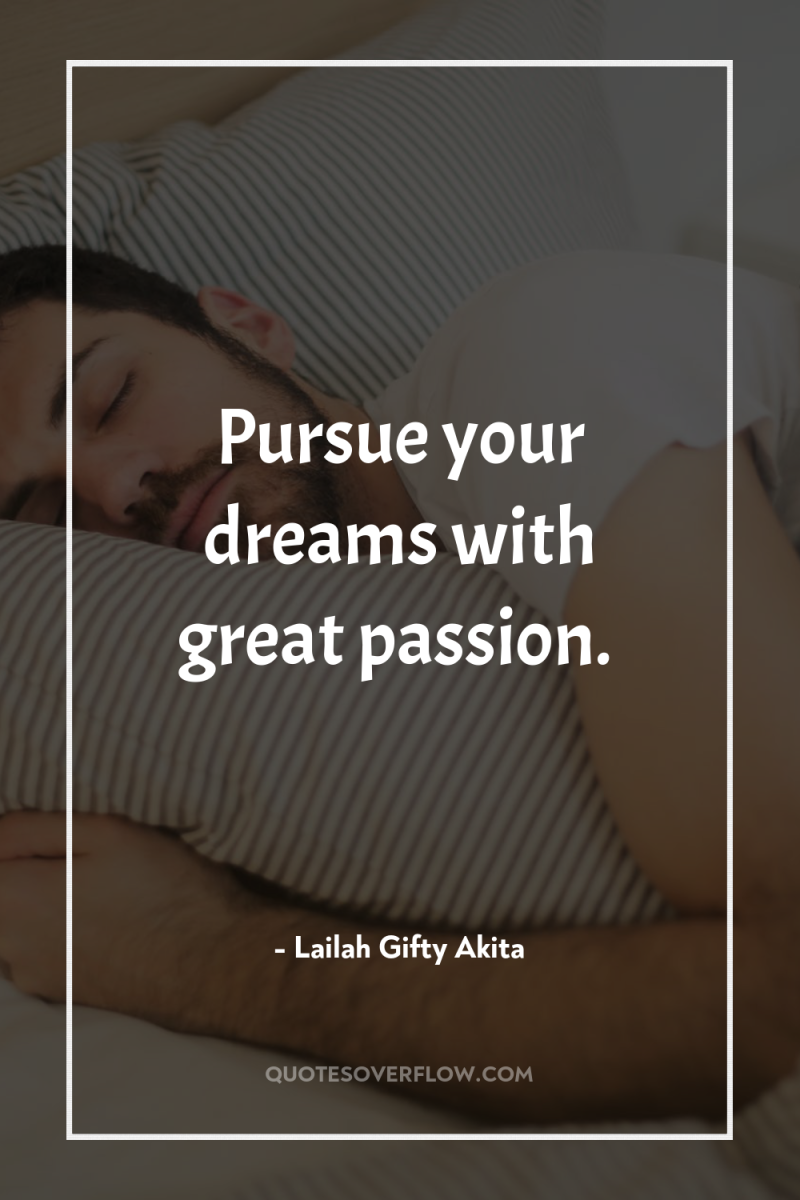 Pursue your dreams with great passion. 